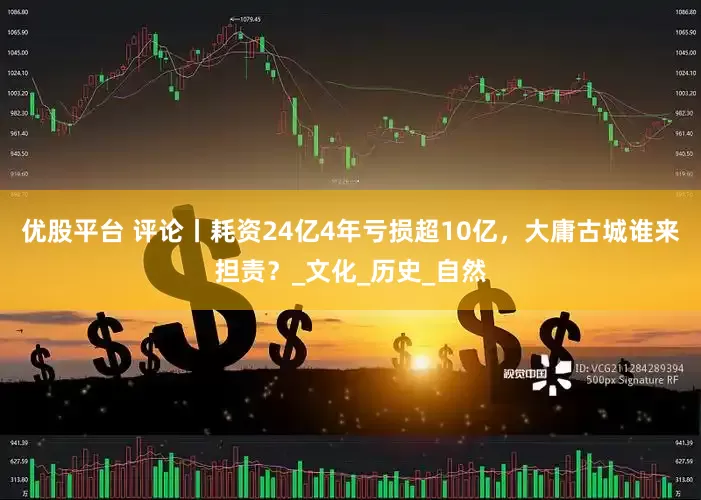 优股平台 评论丨耗资24亿4年亏损超10亿，大庸古城谁来担责？_文化_历史_自然