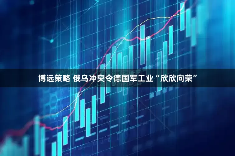 博远策略 俄乌冲突令德国军工业“欣欣向荣”