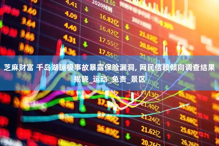 芝麻财富 千岛湖蹦极事故暴露保险漏洞, 网民信赖倾向调查结果揭晓_运动_免责_景区