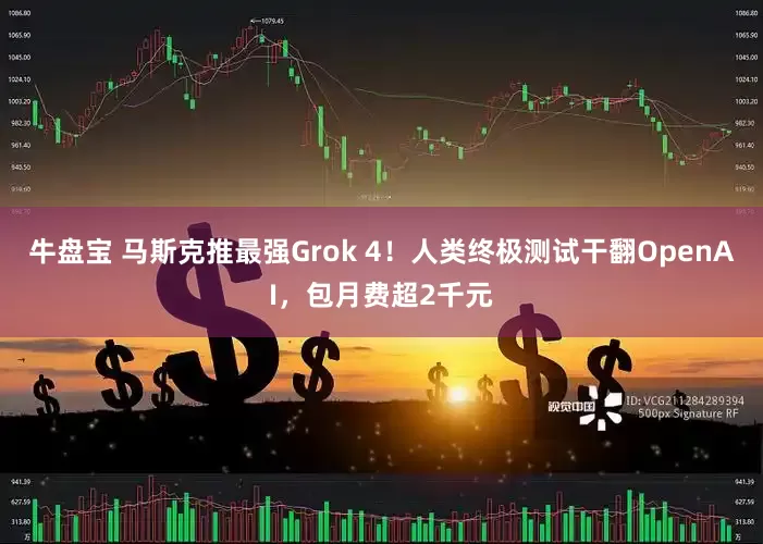 牛盘宝 马斯克推最强Grok 4！人类终极测试干翻OpenAI，包月费超2千元