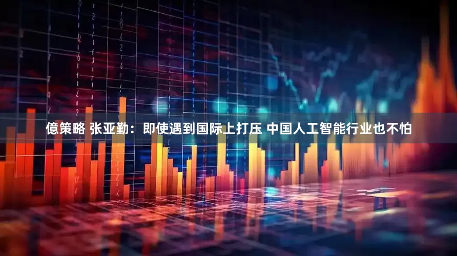 億策略 张亚勤：即使遇到国际上打压 中国人工智能行业也不怕