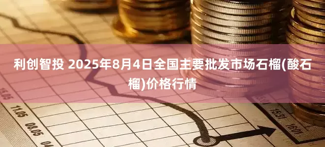 利创智投 2025年8月4日全国主要批发市场石榴(酸石榴)价格行情