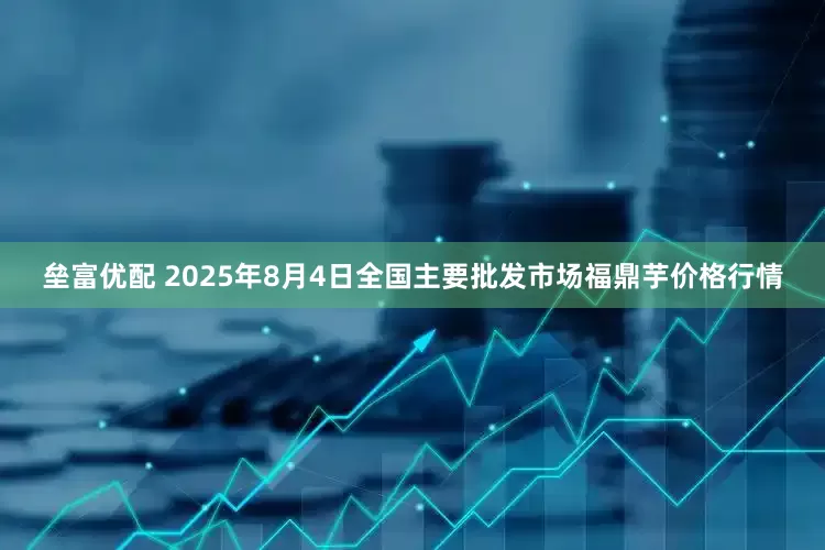 垒富优配 2025年8月4日全国主要批发市场福鼎芋价格行情