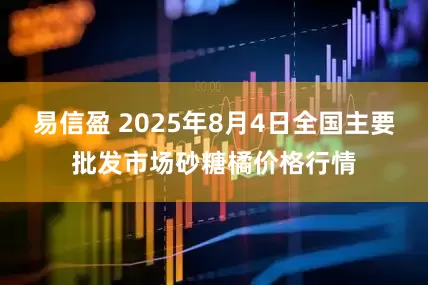 易信盈 2025年8月4日全国主要批发市场砂糖橘价格行情