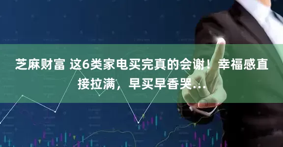 芝麻财富 这6类家电买完真的会谢！幸福感直接拉满，早买早香哭…