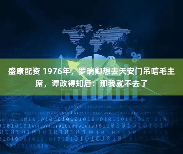 盛康配资 1976年，罗瑞卿想去天安门吊唁毛主席，谭政得知后：那我就不去了